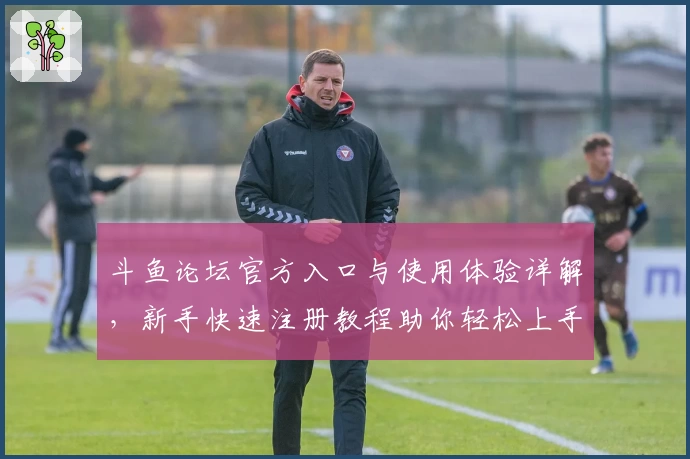 斗鱼论坛官方入口与使用体验详解，新手快速注册教程助你轻松上手