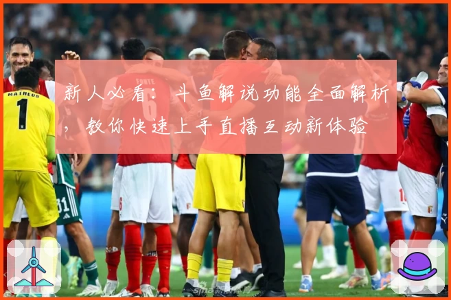 新人必看：斗鱼解说功能全面解析，教你快速上手直播互动新体验