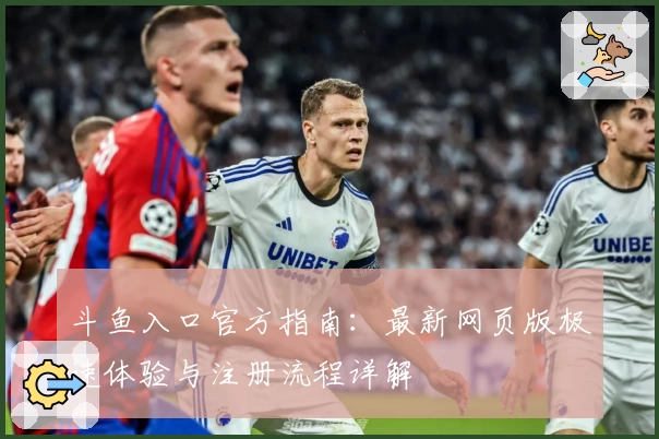 斗鱼入口官方指南：最新网页版极速体验与注册流程详解