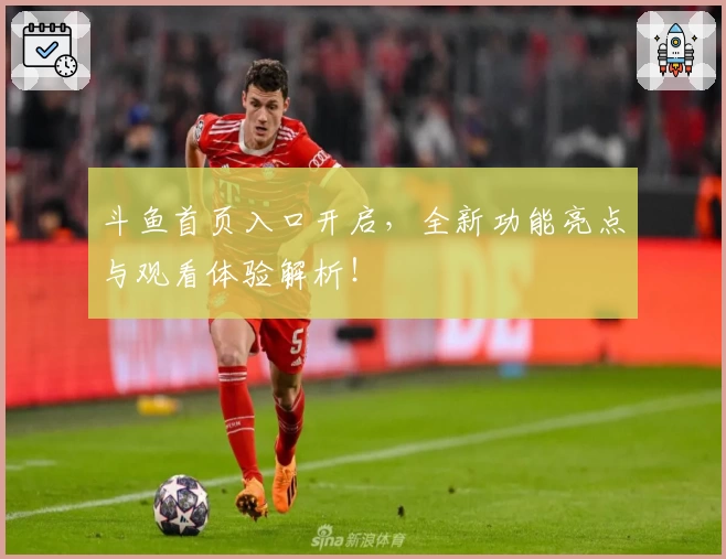 斗鱼首页入口开启，全新功能亮点与观看体验解析！