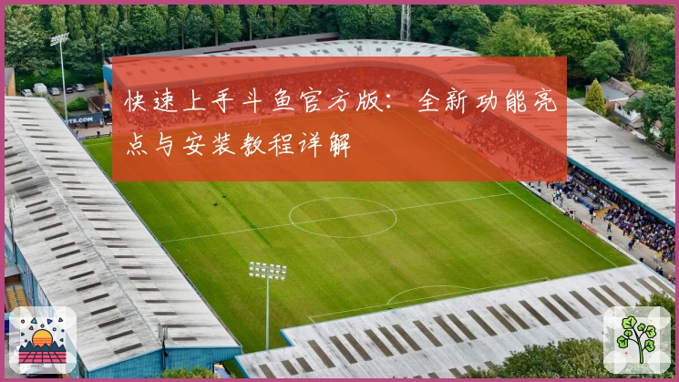快速上手斗鱼官方版：全新功能亮点与安装教程详解