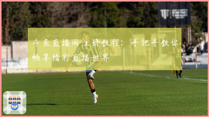 斗鱼直播间注册教程：手把手教你畅享精彩直播世界