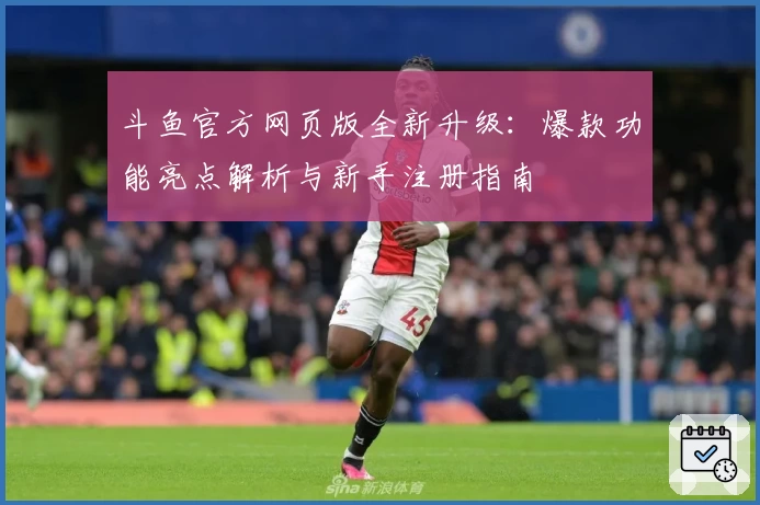 斗鱼官方网页版全新升级：爆款功能亮点解析与新手注册指南