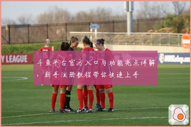 斗鱼平台官方入口与功能亮点详解，新手注册教程带你快速上手