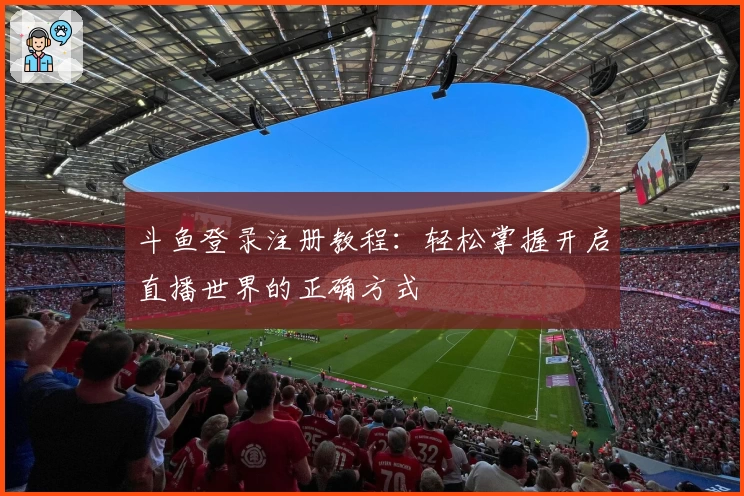 斗鱼登录注册教程：轻松掌握开启直播世界的正确方式