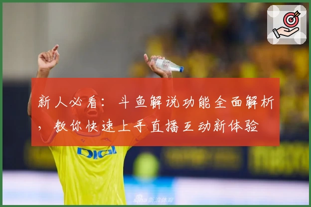 新人必看：斗鱼解说功能全面解析，教你快速上手直播互动新体验