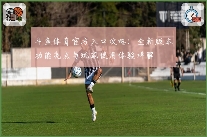 斗鱼体育官方入口攻略:全新版本功能亮点与玩家使用体验详解