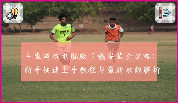 斗鱼游戏电脑版下载安装全攻略：新手快速上手教程与最新功能解析