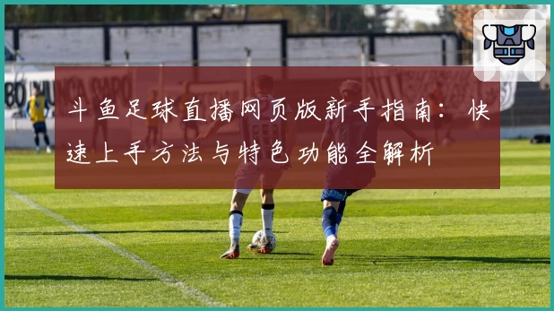 斗鱼足球直播网页版新手指南：快速上手方法与特色功能全解析