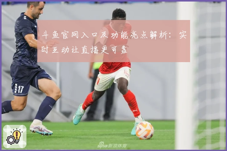 斗鱼官网入口及功能亮点解析：实时互动让直播更可靠