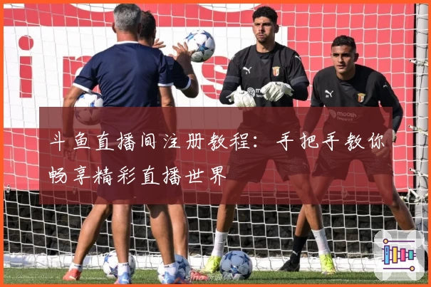 斗鱼直播间注册教程：手把手教你畅享精彩直播世界